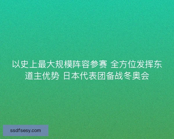 以史上最大规模阵容参赛 全方位发挥东道主优势 日本代表团备战冬奥会