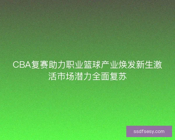 CBA复赛助力职业篮球产业焕发新生激活市场潜力全面复苏
