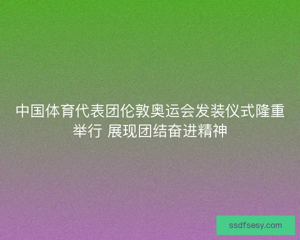 中国体育代表团伦敦奥运会发装仪式隆重举行 展现团结奋进精神